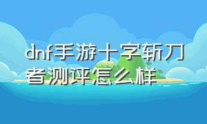 dnf手游十字斩刀者测评怎么样