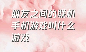 朋友之间的联机手机游戏叫什么游戏