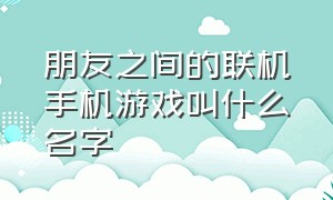 朋友之间的联机手机游戏叫什么名字