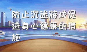 防止沉迷游戏促进身心健康的措施