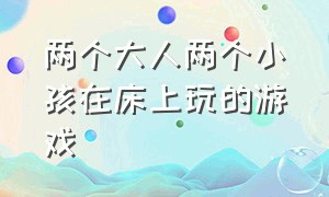 两个大人两个小孩在床上玩的游戏