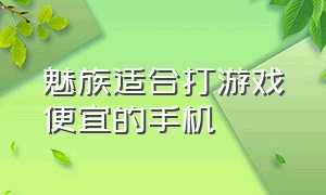 魅族适合打游戏便宜的手机