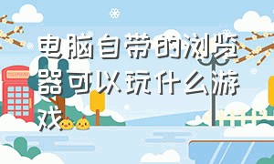 电脑自带的浏览器可以玩什么游戏