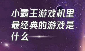 小霸王游戏机里最经典的游戏是什么