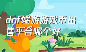 dnf端游游戏币出售平台哪个好