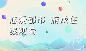 恋爱都市 游戏在线观看