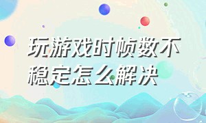 玩游戏时帧数不稳定怎么解决