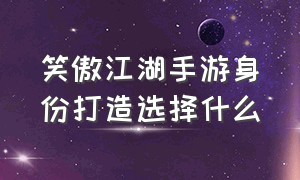 笑傲江湖手游身份打造选择什么