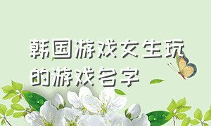 韩国游戏女生玩的游戏名字