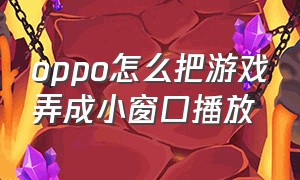 oppo怎么把游戏弄成小窗口播放