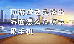 玩游戏老是滑出界面怎么办呀苹果手机