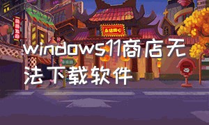 windows11商店无法下载软件