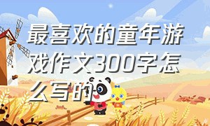 最喜欢的童年游戏作文300字怎么写的