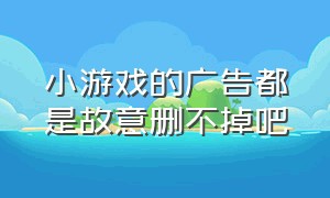 小游戏的广告都是故意删不掉吧