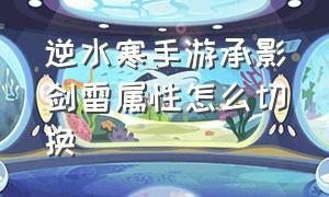 逆水寒手游承影剑雷属性怎么切换