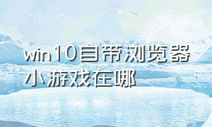 win10自带浏览器小游戏在哪