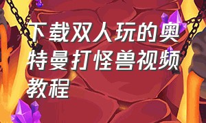 下载双人玩的奥特曼打怪兽视频教程