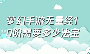 梦幻手游无量经10阶需要多少法宝