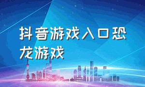 抖音游戏入口恐龙游戏