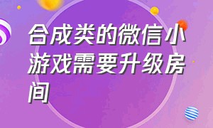 合成类的微信小游戏需要升级房间