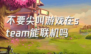 不要尖叫游戏在steam能联机吗