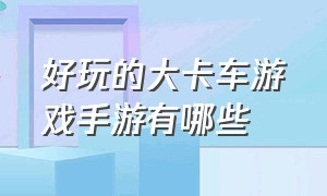 好玩的大卡车游戏手游有哪些