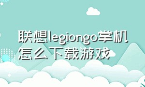 联想legiongo掌机怎么下载游戏