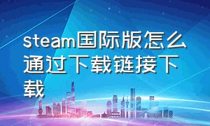 steam国际版怎么通过下载链接下载