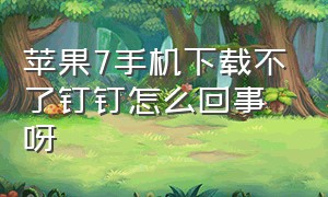 苹果7手机下载不了钉钉怎么回事呀