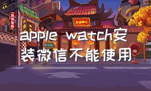 apple watch安装微信不能使用
