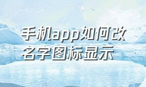 手机app如何改名字图标显示