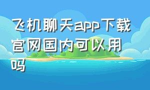 飞机聊天app下载官网国内可以用吗