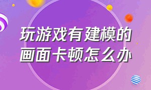 玩游戏有建模的画面卡顿怎么办