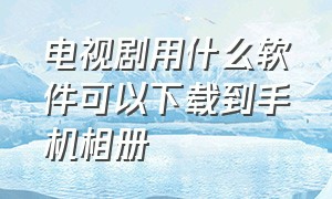 电视剧用什么软件可以下载到手机相册