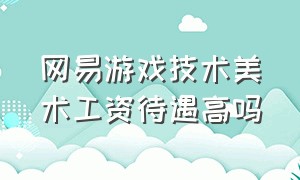 网易游戏技术美术工资待遇高吗