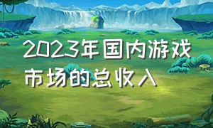 2023年国内游戏市场的总收入