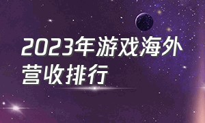 2023年游戏海外营收排行