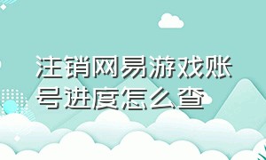 注销网易游戏账号进度怎么查