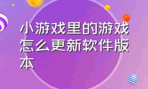 小游戏里的游戏怎么更新软件版本