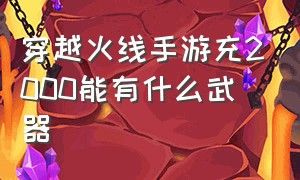 穿越火线手游充2000能有什么武器