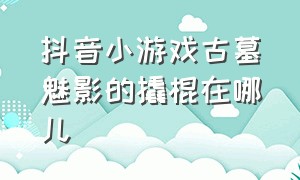 抖音小游戏古墓魅影的撬棍在哪儿