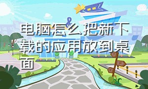 电脑怎么把新下载的应用放到桌面