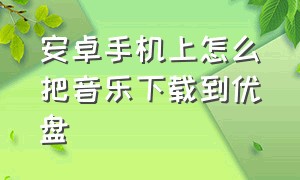 安卓手机上怎么把音乐下载到优盘