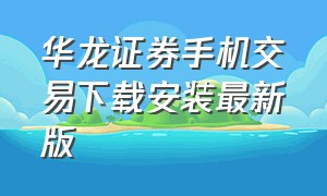 华龙证券手机交易下载安装最新版