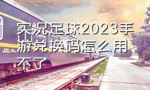 实况足球2023手游兑换码怎么用不了