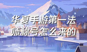 华夏手游第一法师称号怎么来的