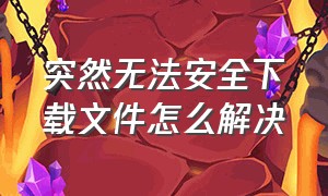 突然无法安全下载文件怎么解决