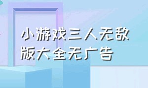 小游戏三人无敌版大全无广告