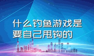 什么钓鱼游戏是要自己甩钩的