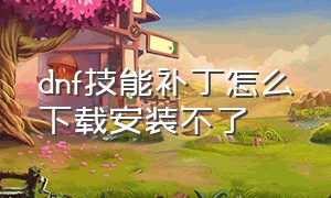 dnf技能补丁怎么下载安装不了